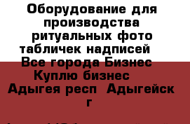 Оборудование для производства ритуальных фото,табличек,надписей. - Все города Бизнес » Куплю бизнес   . Адыгея респ.,Адыгейск г.